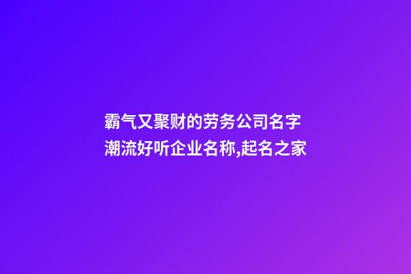 霸气又聚财的劳务公司名字 潮流好听企业名称,起名之家-第1张-公司起名-玄机派